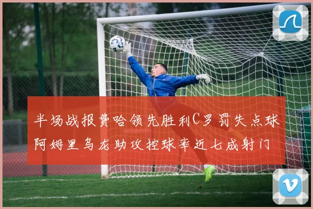 半场战报费哈领先胜利C罗罚失点球阿姆里乌龙助攻控球率近七成射门未果