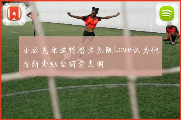小迈克尔波特潜力无限Lowe认为他与新秀组合前景光明