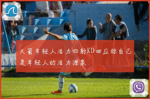 火箭年轻人活力四射KD回应称自己是年轻人的活力源泉
