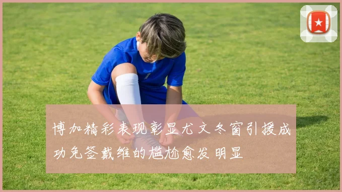 博加精彩表现彰显尤文冬窗引援成功免签戴维的尴尬愈发明显