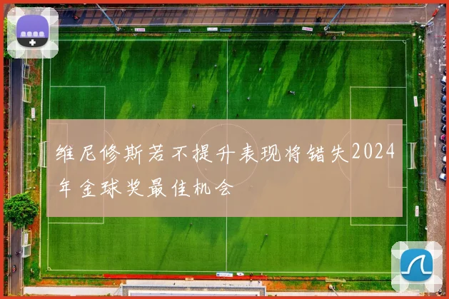 维尼修斯若不提升表现将错失2024年金球奖最佳机会