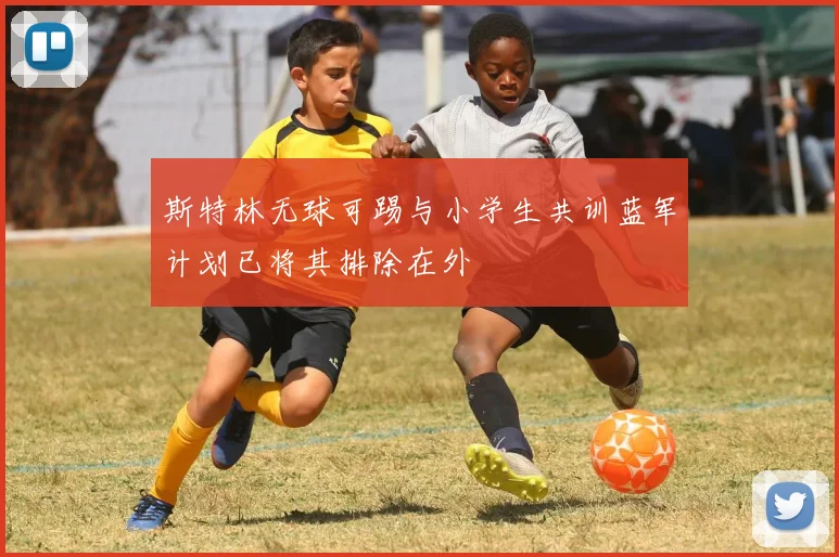 斯特林无球可踢与小学生共训蓝军计划已将其排除在外