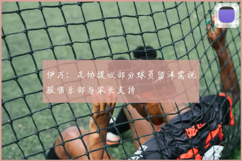 伊万：足协提议部分球员留洋需说服俱乐部与家长支持