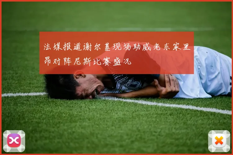 法媒报道谢尔基现场助威老东家里昂对阵尼斯比赛盛况