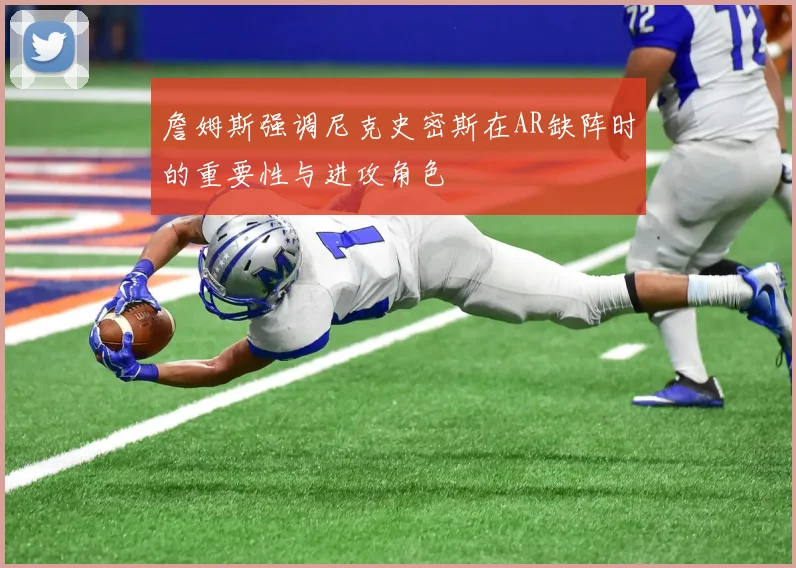 詹姆斯强调尼克史密斯在AR缺阵时的重要性与进攻角色