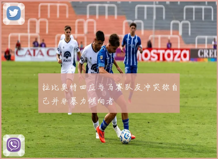 拉比奥特回应与马赛队友冲突称自己并非暴力倾向者