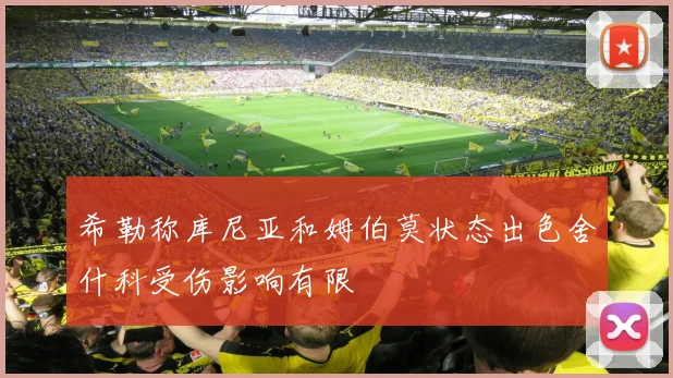 希勒称库尼亚和姆伯莫状态出色舍什科受伤影响有限