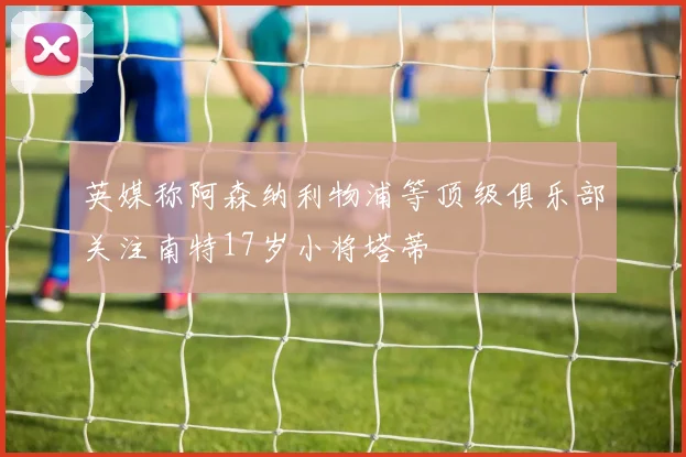 英媒称阿森纳利物浦等顶级俱乐部关注南特17岁小将塔蒂