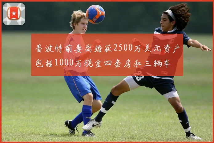 香波特前妻离婚获2500万美元资产包括1000万现金四套房和三辆车
