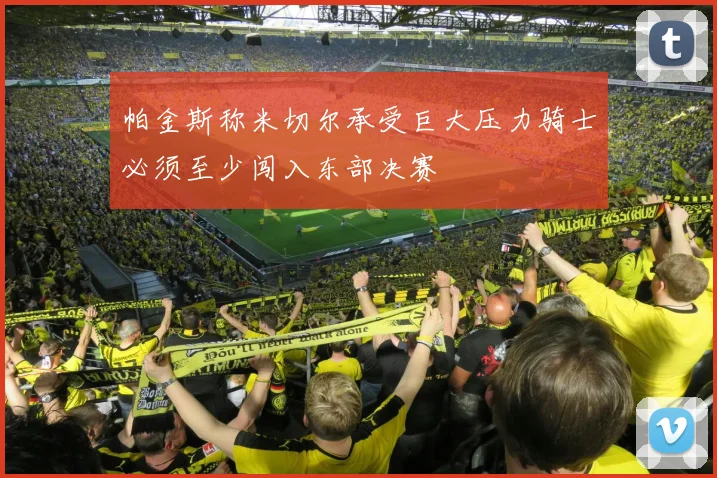 帕金斯称米切尔承受巨大压力骑士必须至少闯入东部决赛