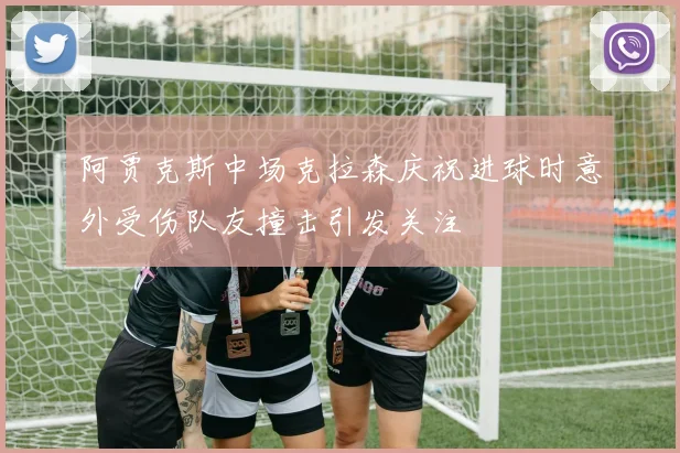 阿贾克斯中场克拉森庆祝进球时意外受伤队友撞击引发关注