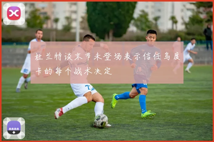 杜兰特谈末节未登场表示信任乌度卡的每个战术决定