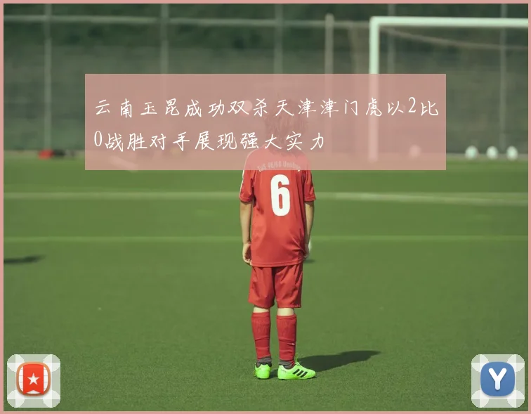 云南玉昆成功双杀天津津门虎以2比0战胜对手展现强大实力
