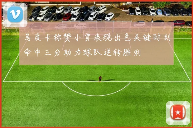 乌度卡称赞小贾表现出色关键时刻命中三分助力球队逆转胜利