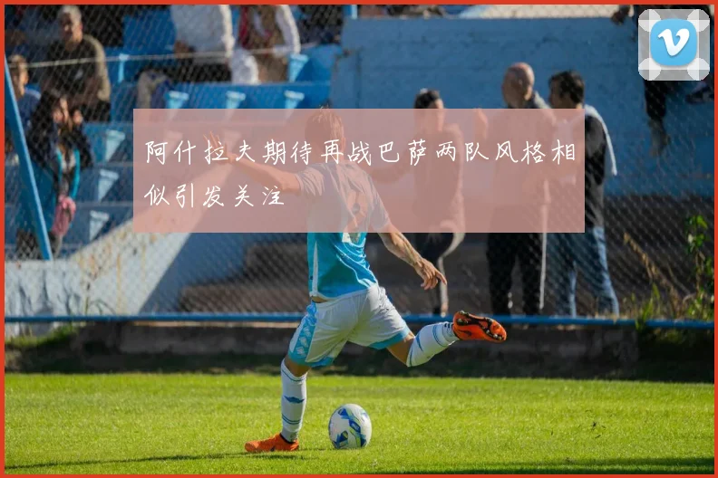 阿什拉夫期待再战巴萨两队风格相似引发关注