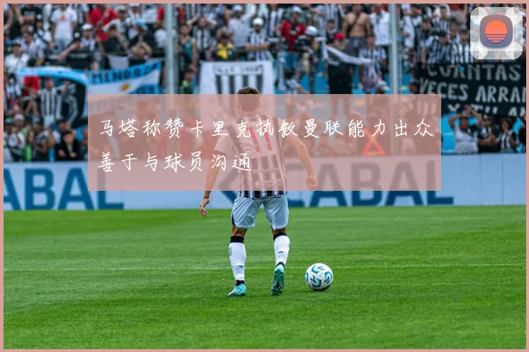 马塔称赞卡里克执教曼联能力出众善于与球员沟通