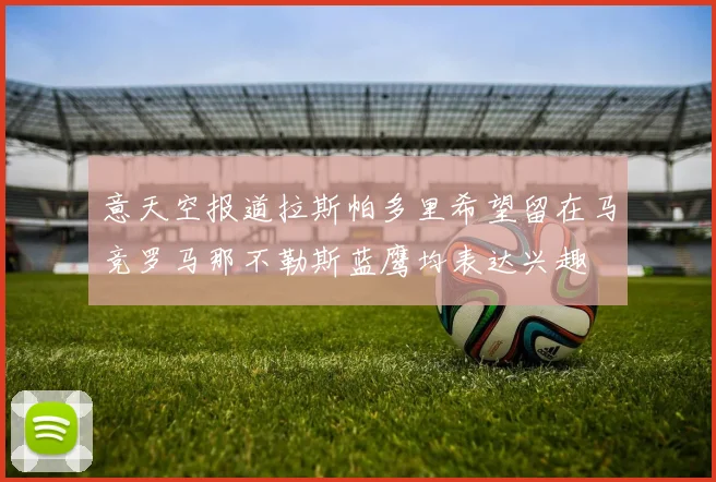 意天空报道拉斯帕多里希望留在马竞罗马那不勒斯蓝鹰均表达兴趣